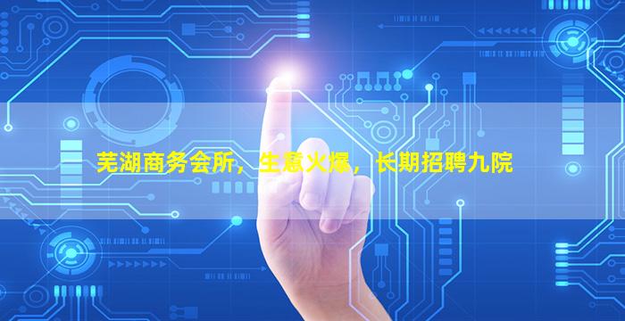 芜湖商务会所，生意火爆，长期招聘九院