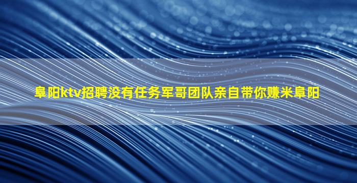 阜阳ktv招聘没有任务军哥团队亲自带你赚米阜阳